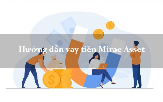 Hướng dẫn vay tiền Mirae Asset giải ngân nhanh